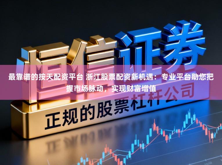 最靠谱的按天配资平台 浙江股票配资新机遇：专业平台助您把握市场脉动，实现财富增值