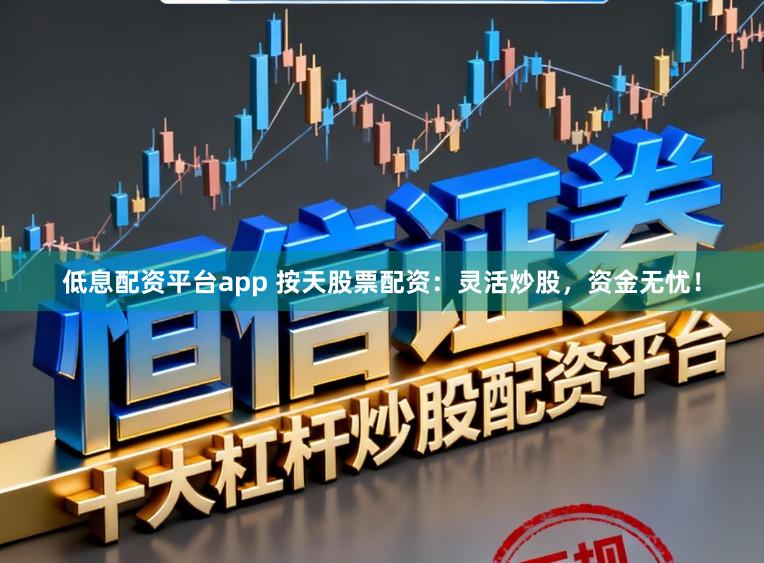 低息配资平台app 按天股票配资：灵活炒股，资金无忧！
