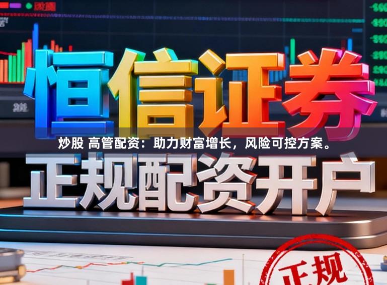炒股 高管配资：助力财富增长，风险可控方案。