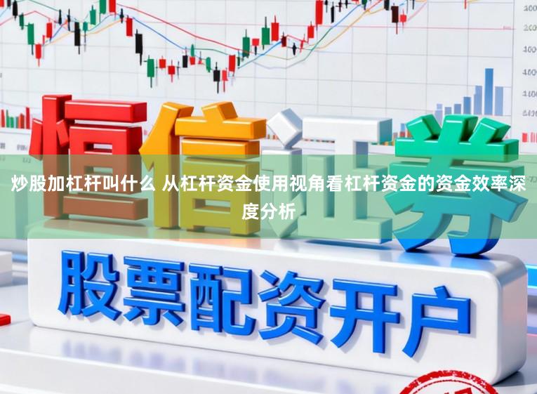 炒股加杠杆叫什么 从杠杆资金使用视角看杠杆资金的资金效率深度分析