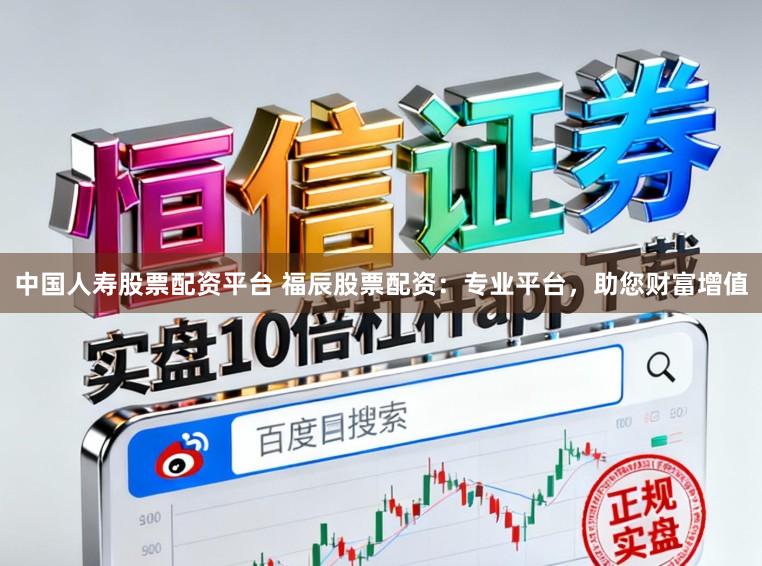 中国人寿股票配资平台 福辰股票配资：专业平台，助您财富增值