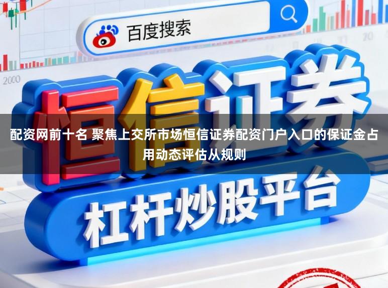配资网前十名 聚焦上交所市场恒信证券配资门户入口的保证金占用动态评估从规则