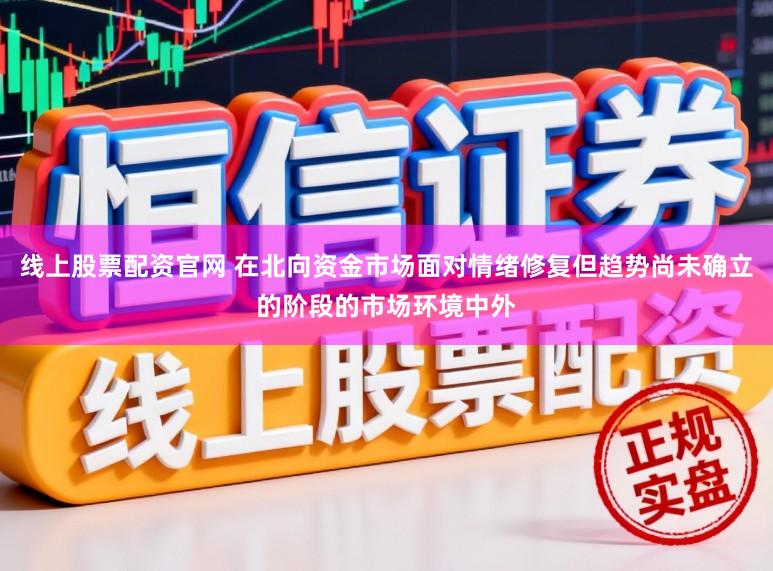 线上股票配资官网 在北向资金市场面对情绪修复但趋势尚未确立的阶段的市场环境中外