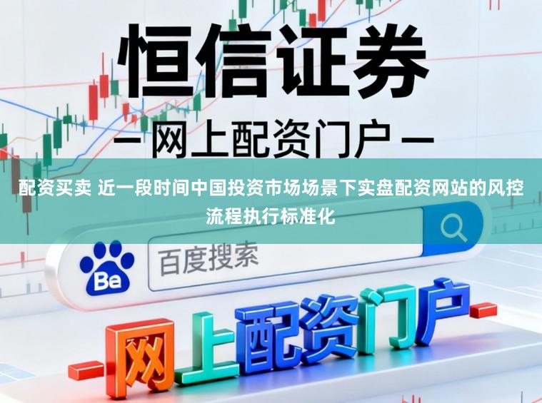 配资买卖 近一段时间中国投资市场场景下实盘配资网站的风控流程执行标准化