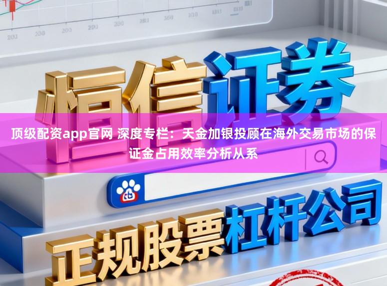 顶级配资app官网 深度专栏:天金加银投顾在海外交易市场的保证金占用效率分析从系