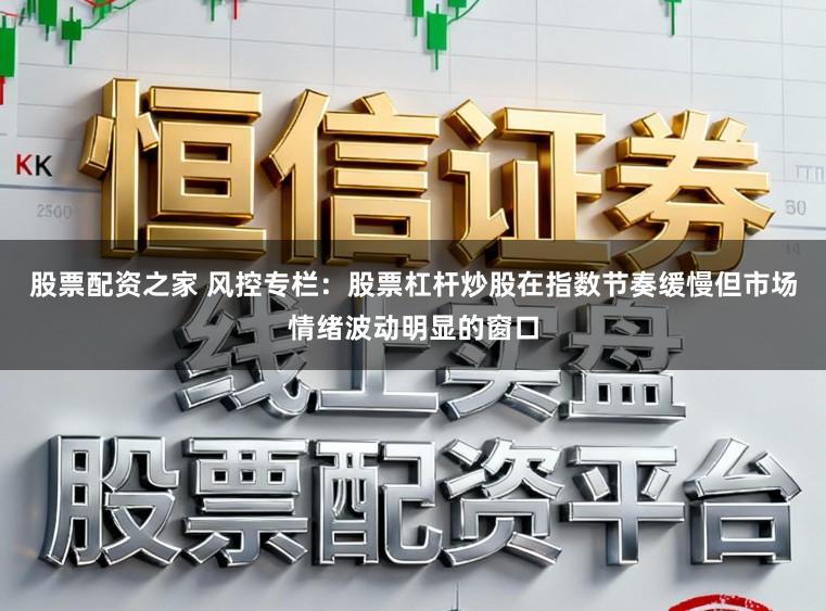 股票配资之家 风控专栏:股票杠杆炒股在指数节奏缓慢但市场情绪波动明显的窗口