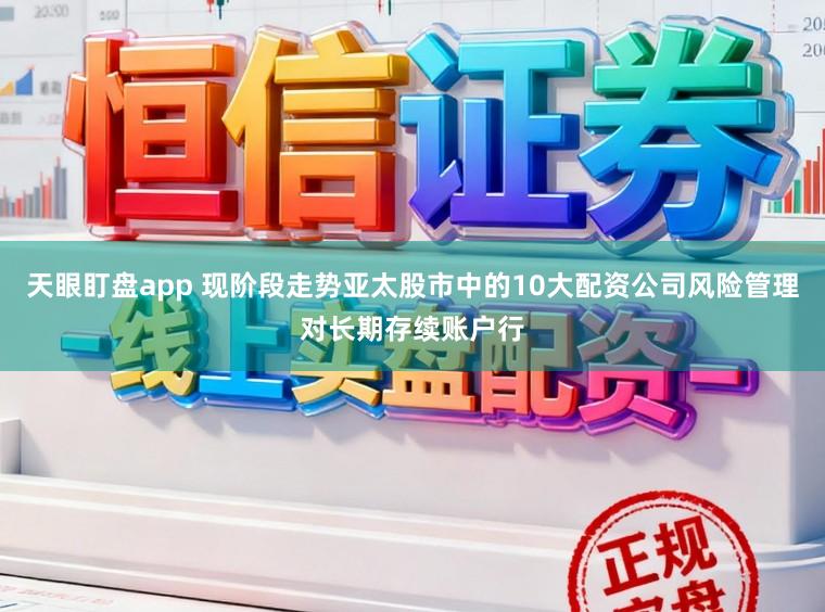 天眼盯盘app 现阶段走势亚太股市中的10大配资公司风险管理对长期存续账户行