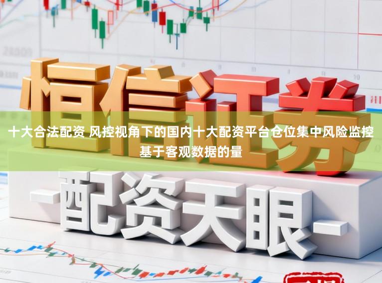 十大合法配资 风控视角下的国内十大配资平台仓位集中风险监控基于客观数据的量