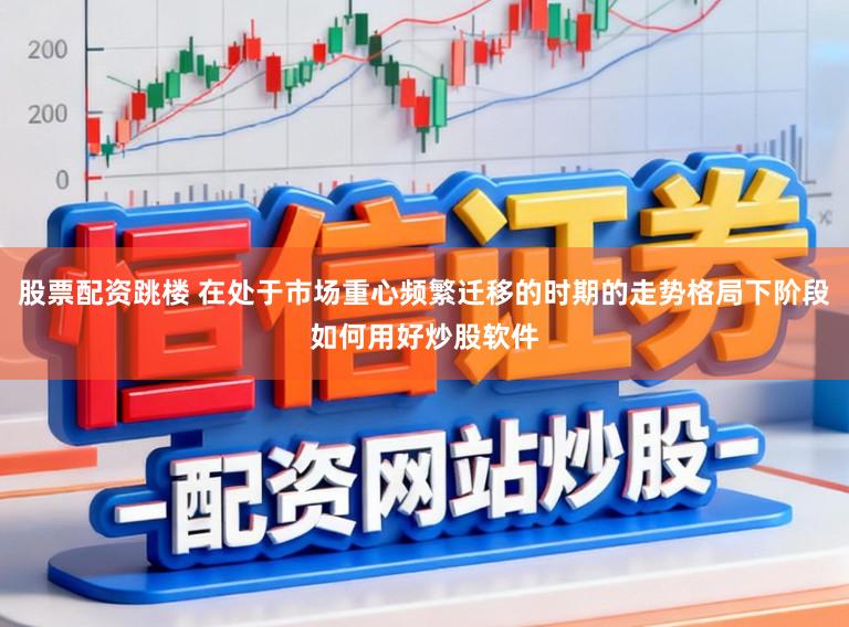 股票配资跳楼 在处于市场重心频繁迁移的时期的走势格局下阶段如何用好炒股软件