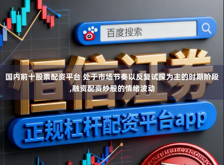 国内前十股票配资平台 处于市场节奏以反复试探为主的时期阶段，融资配资炒股的情绪波动