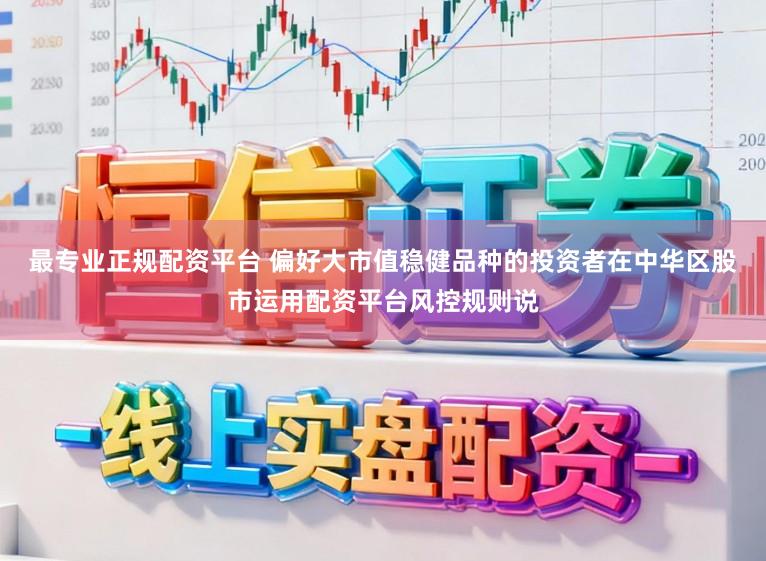 最专业正规配资平台 偏好大市值稳健品种的投资者在中华区股市运用配资平台风控规则说