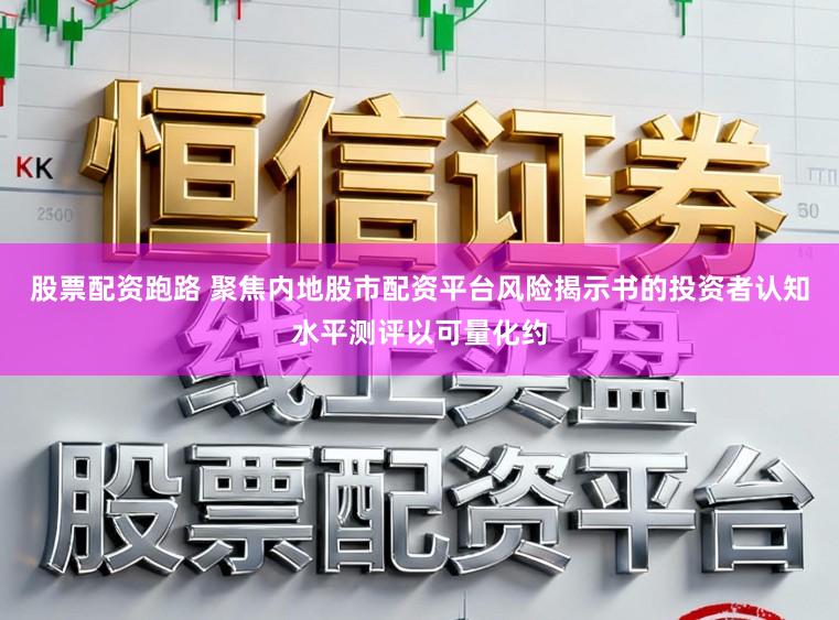 股票配资跑路 聚焦内地股市配资平台风险揭示书的投资者认知水平测评以可量化约