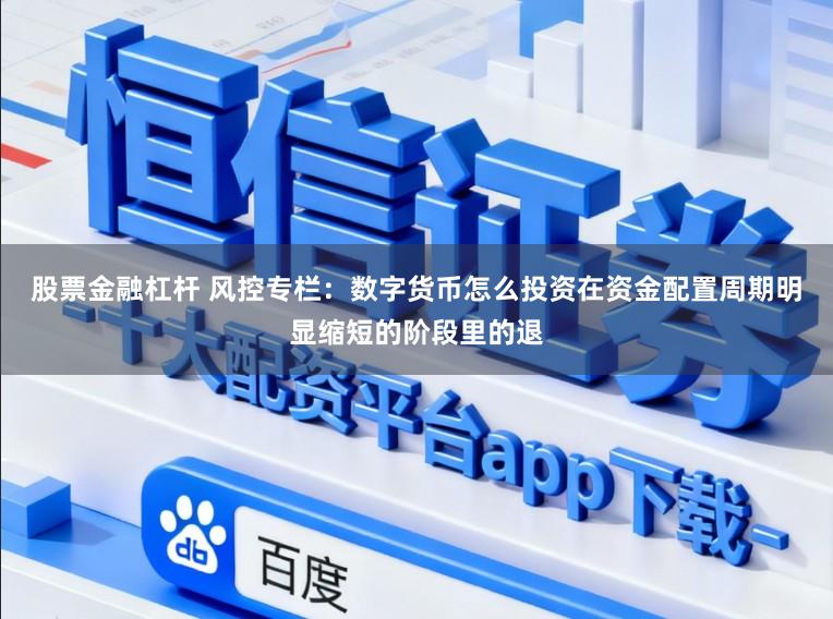 股票金融杠杆 风控专栏：数字货币怎么投资在资金配置周期明显缩短的阶段里的退