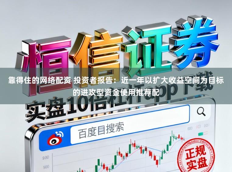 靠得住的网络配资 投资者报告：近一年以扩大收益空间为目标的进攻型资金使用推荐配