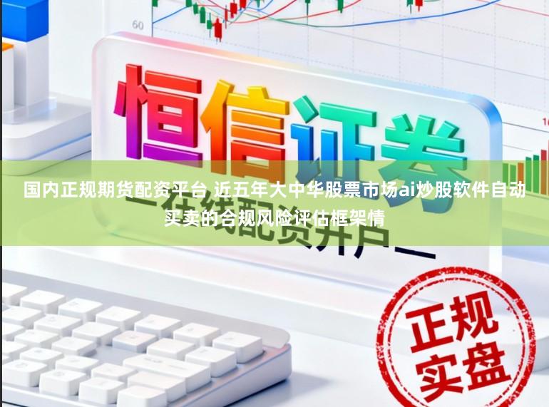 国内正规期货配资平台 近五年大中华股票市场ai炒股软件自动买卖的合规风险评估框架情