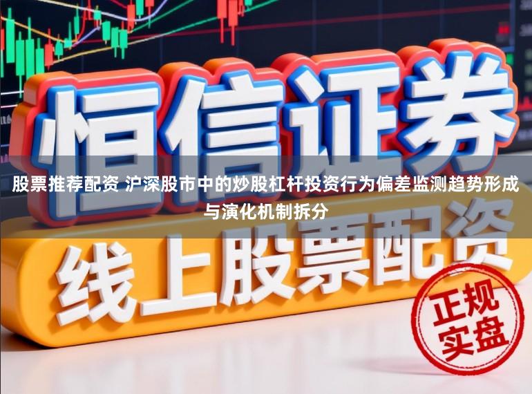 股票推荐配资 沪深股市中的炒股杠杆投资行为偏差监测趋势形成与演化机制拆分