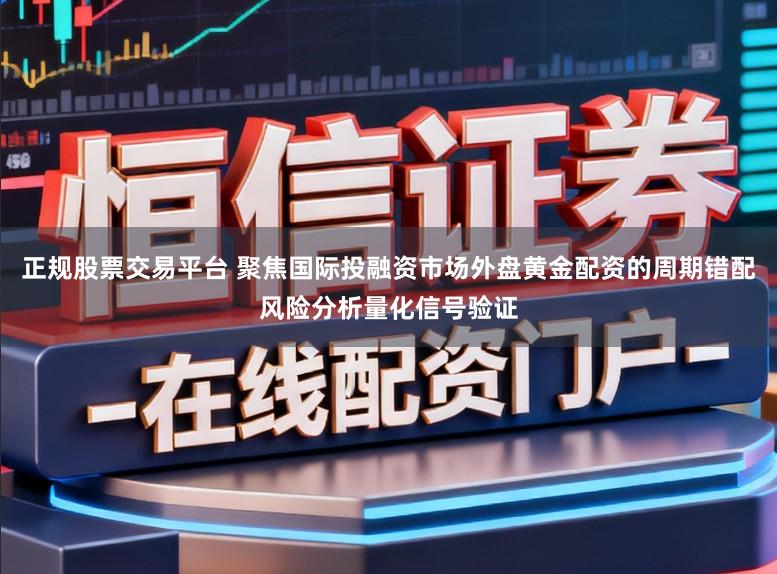 正规股票交易平台 聚焦国际投融资市场外盘黄金配资的周期错配风险分析量化信号验证
