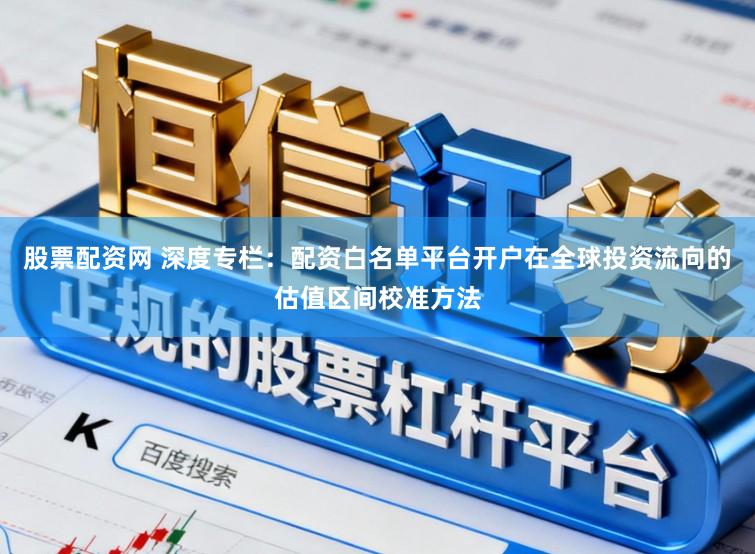 股票配资网 深度专栏：配资白名单平台开户在全球投资流向的估值区间校准方法