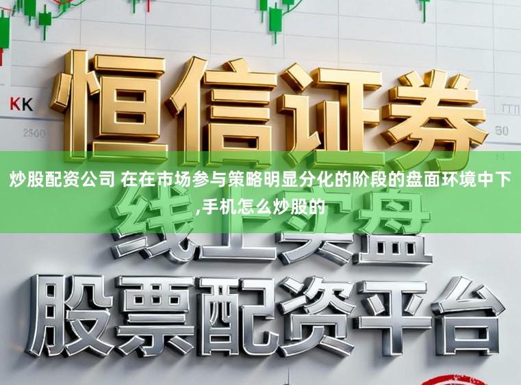 炒股配资公司 在在市场参与策略明显分化的阶段的盘面环境中下，手机怎么炒股的