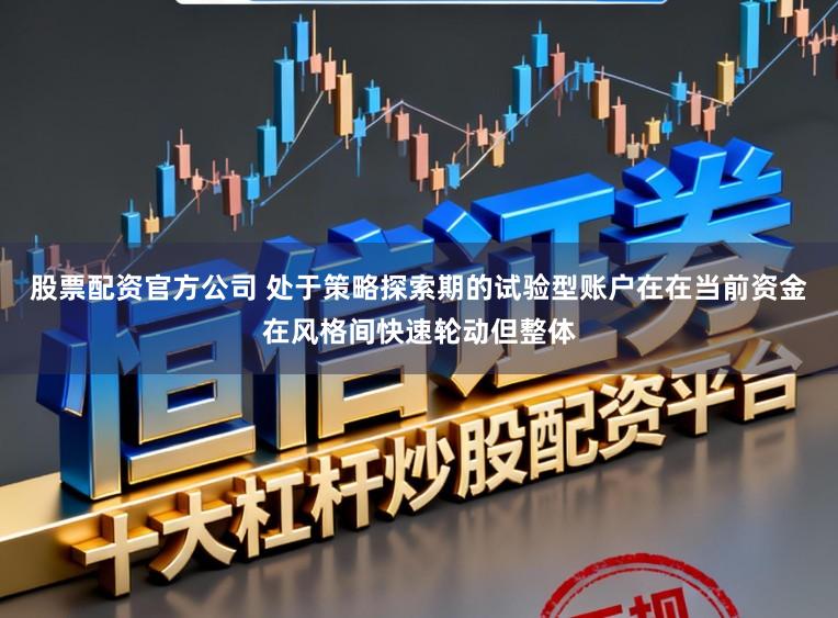 股票配资官方公司 处于策略探索期的试验型账户在在当前资金在风格间快速轮动但整体