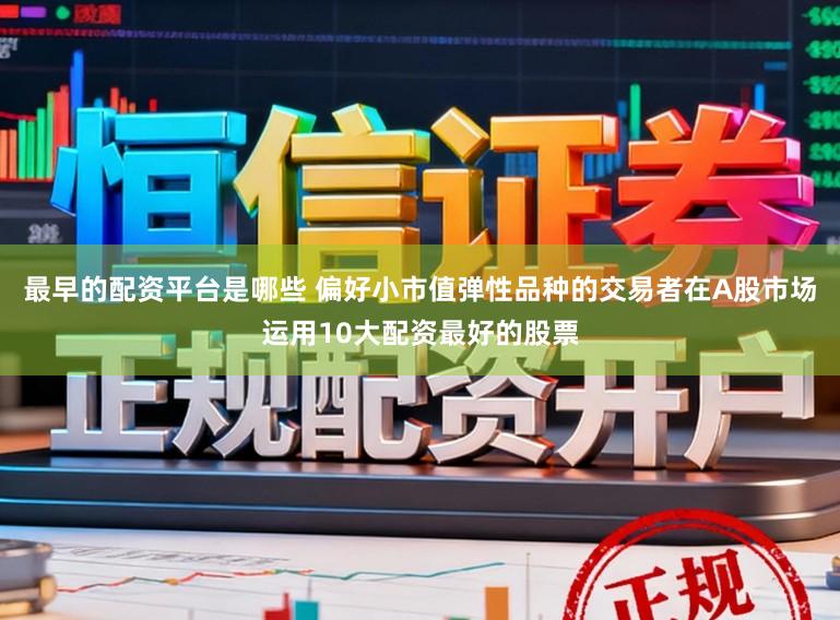 最早的配资平台是哪些 偏好小市值弹性品种的交易者在A股市场运用10大配资最好的股票