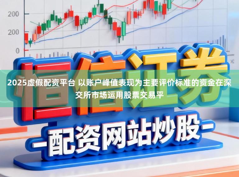 2025虚假配资平台 以账户峰值表现为主要评价标准的资金在深交所市场运用股票交易平