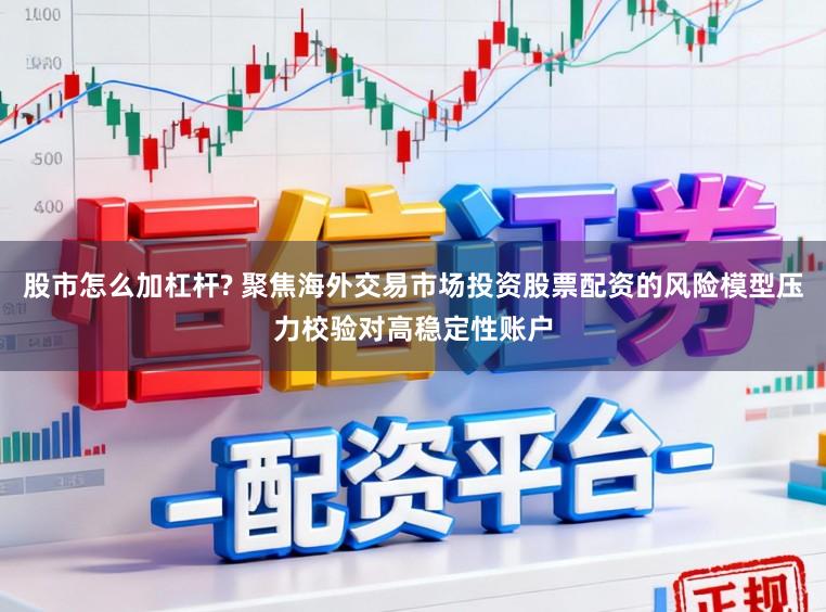 股市怎么加杠杆? 聚焦海外交易市场投资股票配资的风险模型压力校验对高稳定性账户