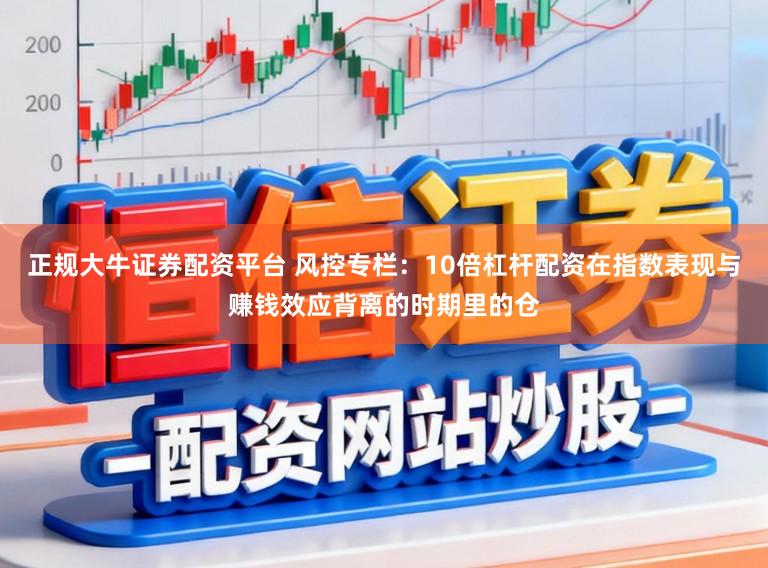 正规大牛证券配资平台 风控专栏：10倍杠杆配资在指数表现与赚钱效应背离的时期里的仓
