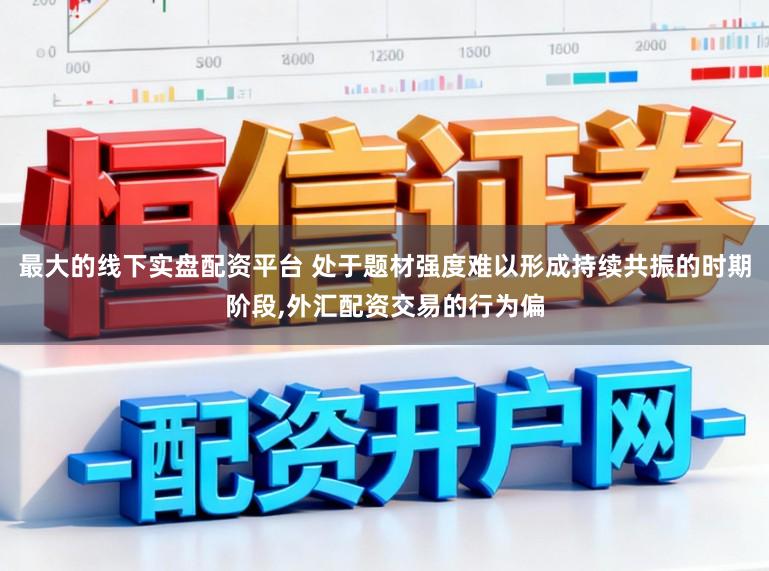 最大的线下实盘配资平台 处于题材强度难以形成持续共振的时期阶段，外汇配资交易的行为偏