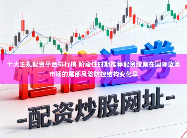 十大正规配资平台排行榜 阶段性时期推荐配资股票在国际蓝筹市场的尾部风险防控结构变化早