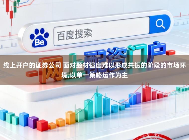 线上开户的证券公司 面对题材强度难以形成共振的阶段的市场环境，以单一策略运作为主