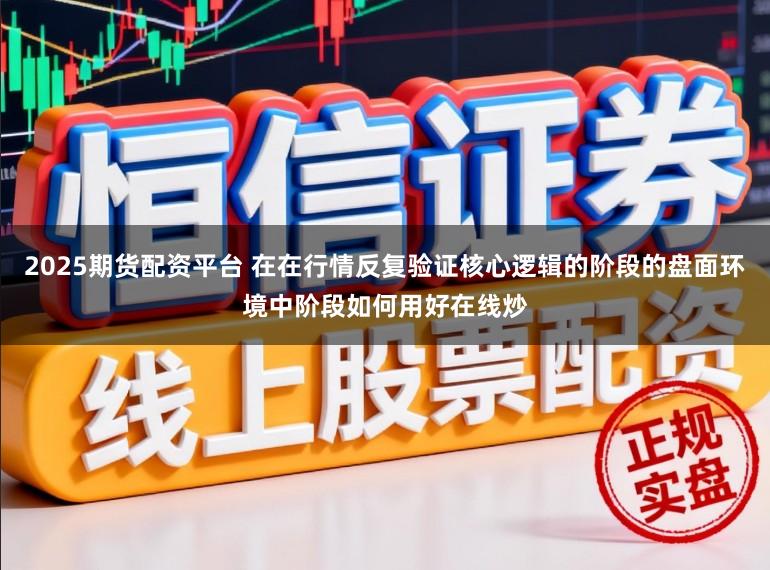 2025期货配资平台 在在行情反复验证核心逻辑的阶段的盘面环境中阶段如何用好在线炒