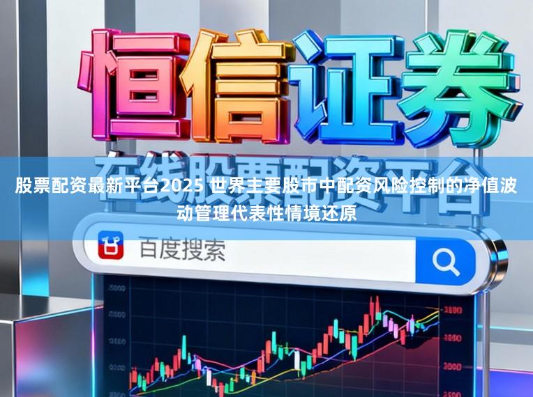 股票配资最新平台2025 世界主要股市中配资风险控制的净值波动管理代表性情境还原