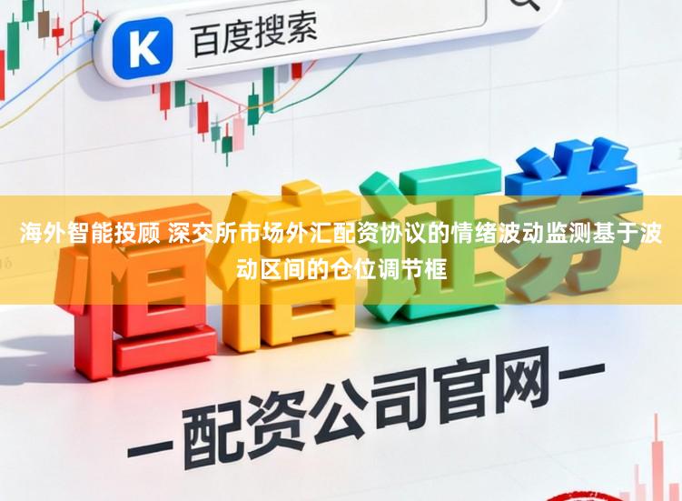 海外智能投顾 深交所市场外汇配资协议的情绪波动监测基于波动区间的仓位调节框