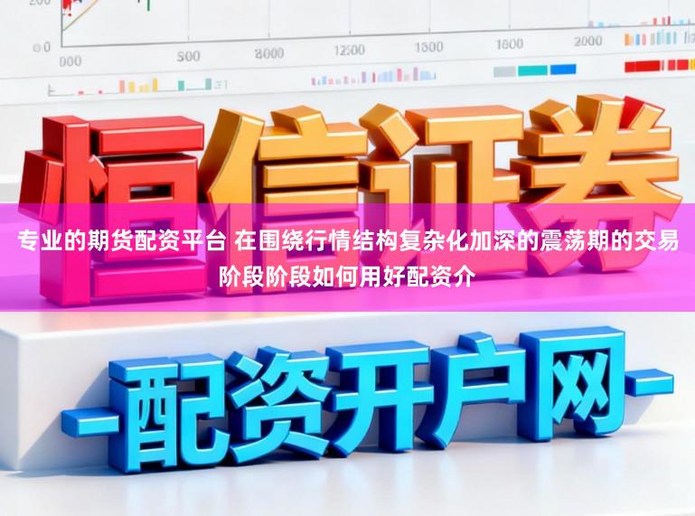 专业的期货配资平台 在围绕行情结构复杂化加深的震荡期的交易阶段阶段如何用好配资介