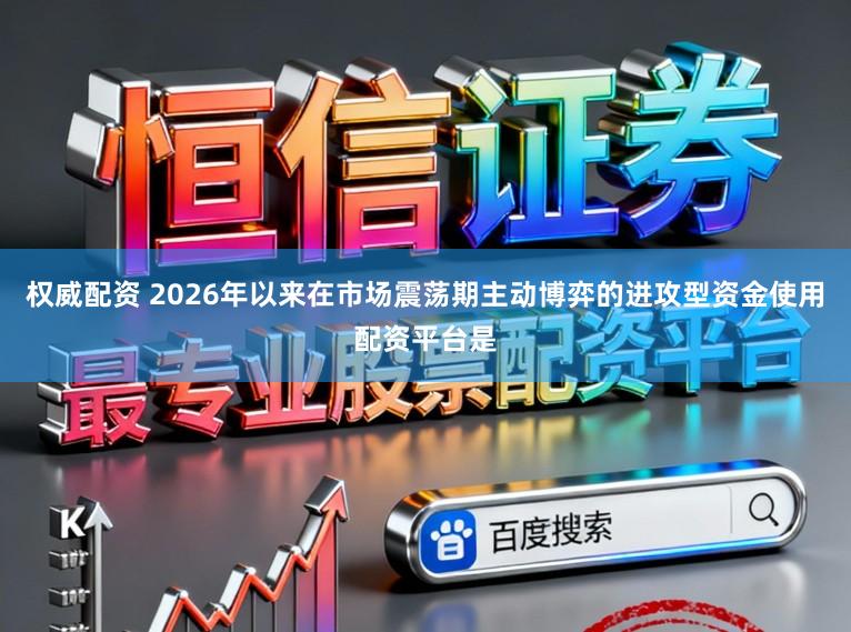权威配资 2026年以来在市场震荡期主动博弈的进攻型资金使用配资平台是