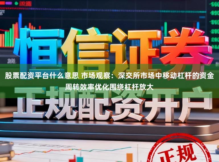 股票配资平台什么意思 市场观察:深交所市场中移动杠杆的资金周转效率优化围绕杠杆放大