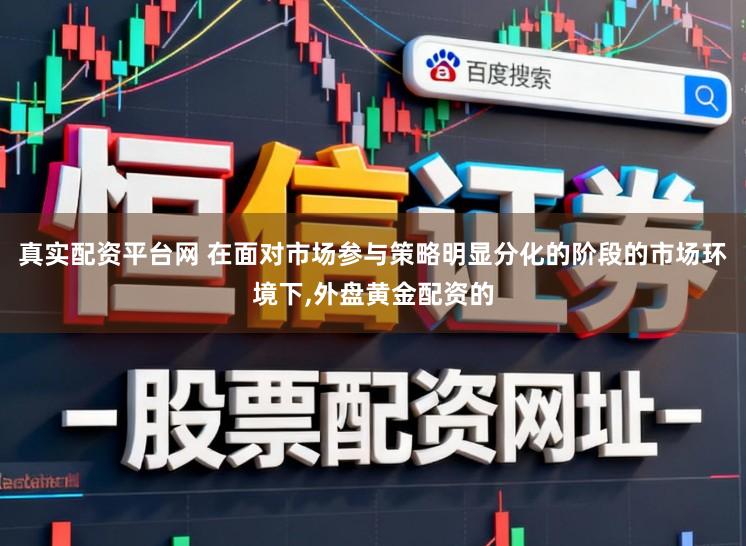 真实配资平台网 在面对市场参与策略明显分化的阶段的市场环境下，外盘黄金配资的