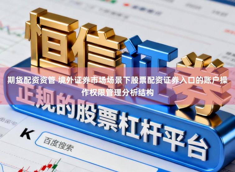 期货配资资管 境外证券市场场景下股票配资证券入口的账户操作权限管理分析结构