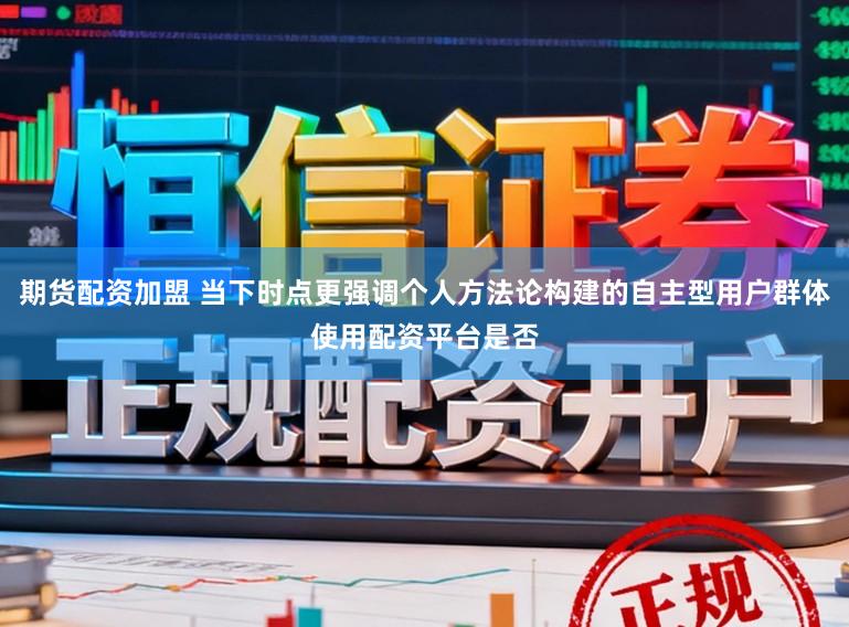 期货配资加盟 当下时点更强调个人方法论构建的自主型用户群体使用配资平台是否