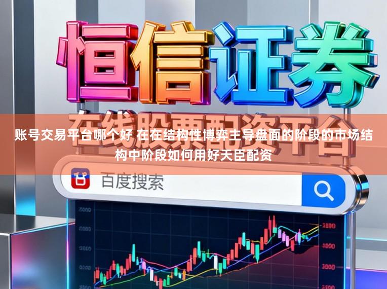 账号交易平台哪个好 在在结构性博弈主导盘面的阶段的市场结构中阶段如何用好天臣配资