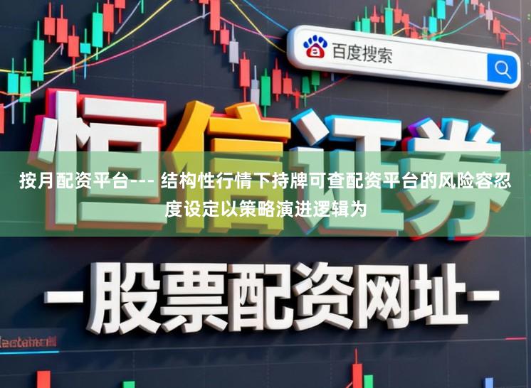 按月配资平台--- 结构性行情下持牌可查配资平台的风险容忍度设定以策略演进逻辑为