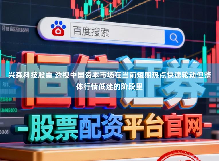 兴森科技股票 透视中国资本市场在当前短期热点快速轮动但整体行情低迷的阶段里