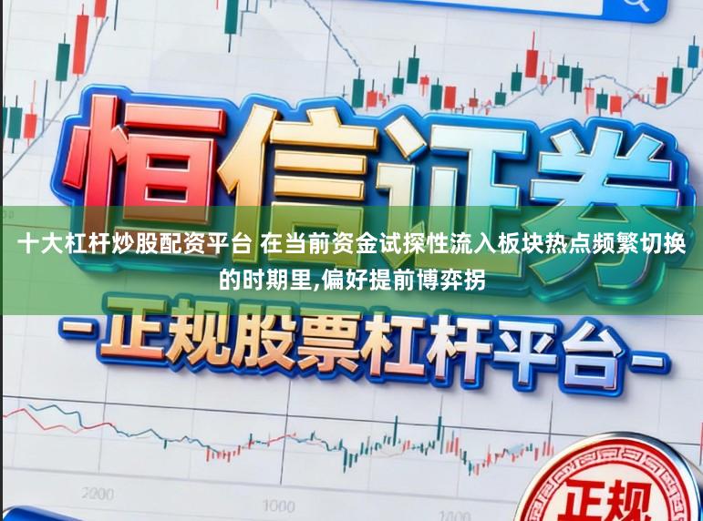 十大杠杆炒股配资平台 在当前资金试探性流入板块热点频繁切换的时期里，偏好提前博弈拐