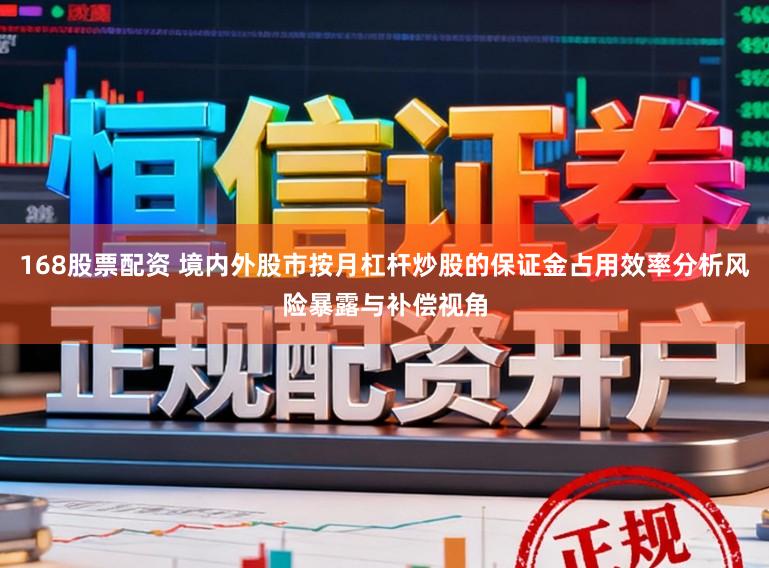 168股票配资 境内外股市按月杠杆炒股的保证金占用效率分析风险暴露与补偿视角