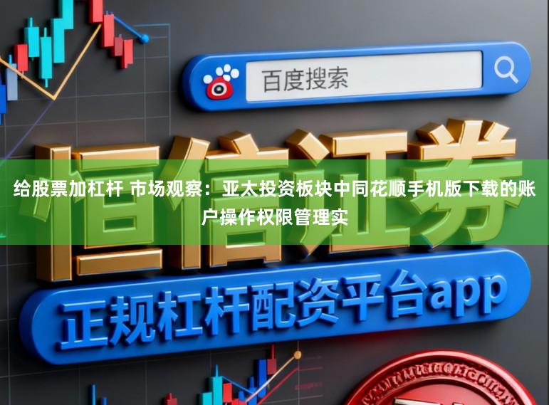 给股票加杠杆 市场观察：亚太投资板块中同花顺手机版下载的账户操作权限管理实