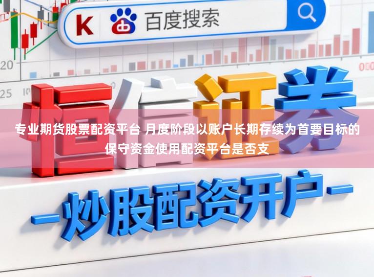 专业期货股票配资平台 月度阶段以账户长期存续为首要目标的保守资金使用配资平台是否支