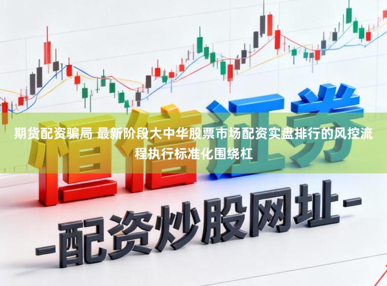 期货配资骗局 最新阶段大中华股票市场配资实盘排行的风控流程执行标准化围绕杠
