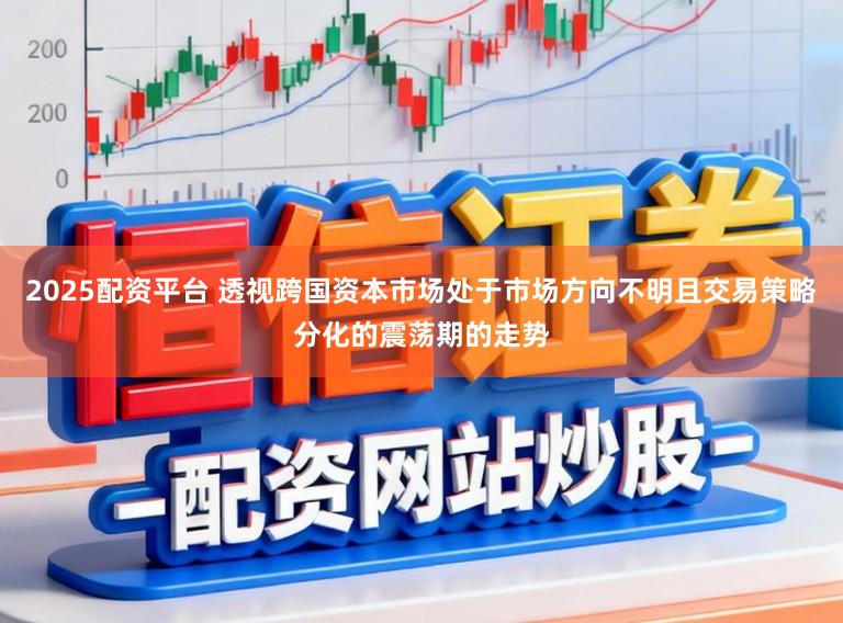 2025配资平台 透视跨国资本市场处于市场方向不明且交易策略分化的震荡期的走势