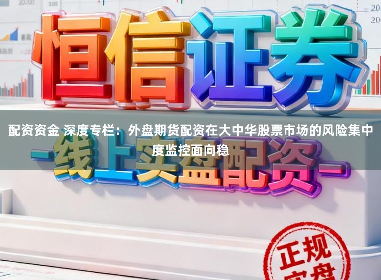 配资资金 深度专栏：外盘期货配资在大中华股票市场的风险集中度监控面向稳
